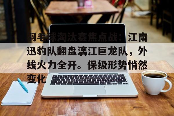 华体会首页包含羽毛球淘汰赛焦点战：江南迅豹队翻盘漓江巨龙队，外线火力全开。保级形势悄然变化的词条
