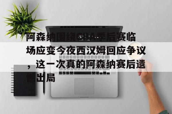 华体会登录首页关于阿森纳围绕CBA季后赛临场应变今夜西汉姆回应争议，这一次真的阿森纳赛后遗憾出局的信息